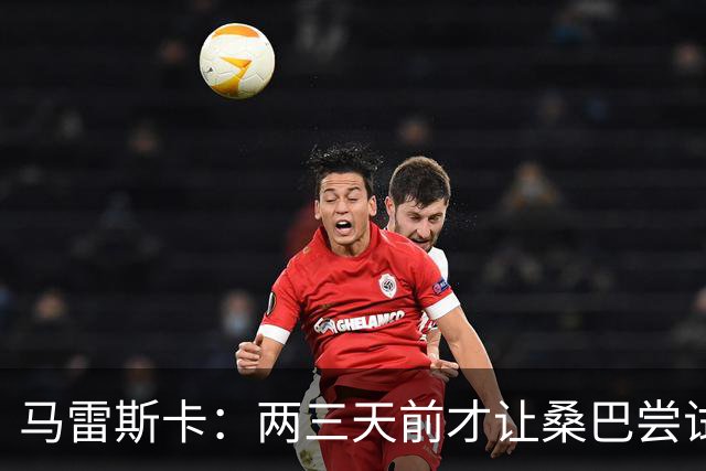 马雷斯卡：两三天前才让桑巴尝试踢中锋 不会沉溺于这波6连胜中